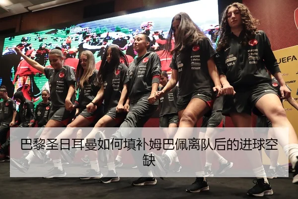 巴黎圣日耳曼如何填补姆巴佩离队后的进球空缺