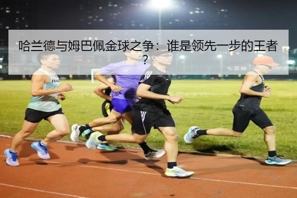 哈兰德与姆巴佩金球之争：谁是领先一步的王者？