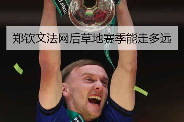 郑钦文法网后草地赛季能走多远