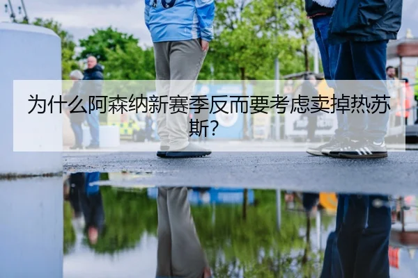 为什么阿森纳新赛季反而要考虑卖掉热苏斯？